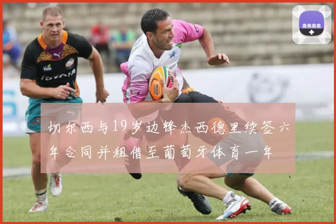 切尔西与19岁边锋杰西德里续签六年合同并租借至葡萄牙体育一年