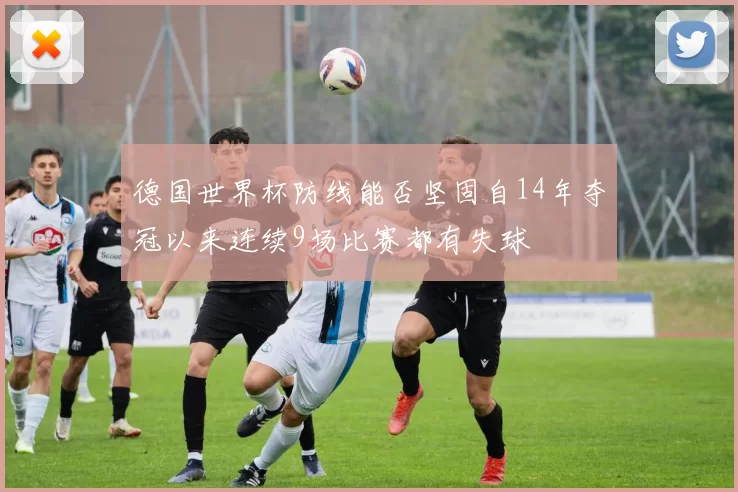 德国世界杯防线能否坚固自14年夺冠以来连续9场比赛都有失球