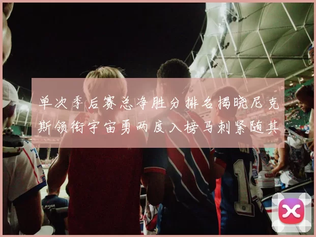 单次季后赛总净胜分排名揭晓尼克斯领衔宇宙勇两度入榜马刺紧随其后