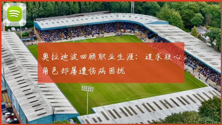 奥拉迪波回顾职业生涯：追求核心角色却屡遭伤病困扰