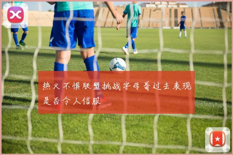 热火不惧联盟挑战字母哥过去表现是否令人信服