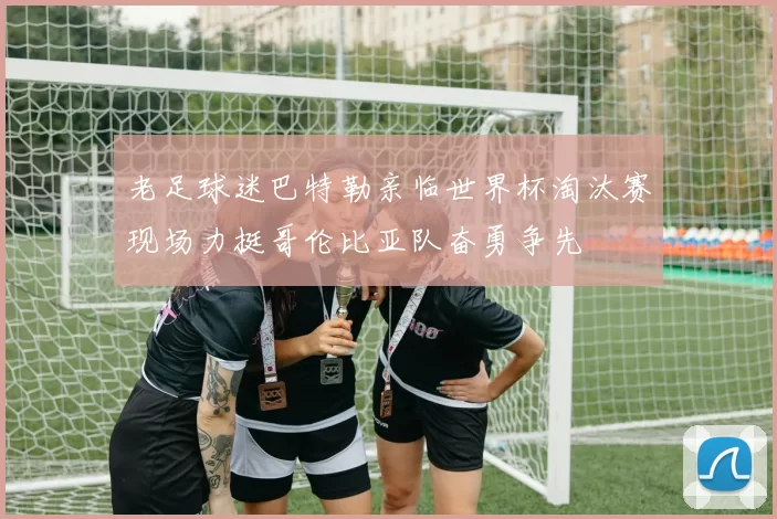 老足球迷巴特勒亲临世界杯淘汰赛现场力挺哥伦比亚队奋勇争先
