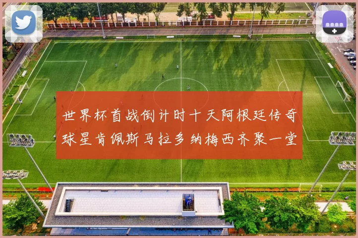 世界杯首战倒计时十天阿根廷传奇球星肯佩斯马拉多纳梅西齐聚一堂预热