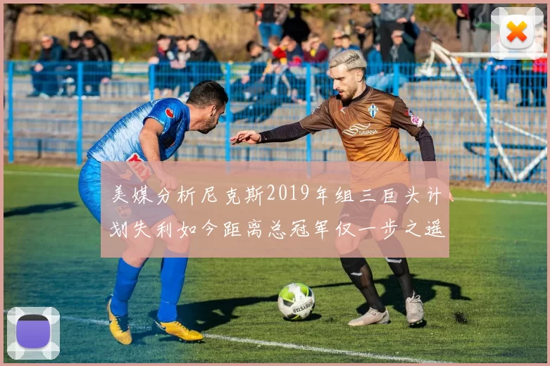 美媒分析尼克斯2019年组三巨头计划失利如今距离总冠军仅一步之遥