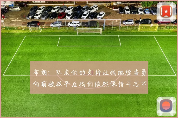 布朗：队友们的支持让我继续奋勇向前被扳平后我们依然保持斗志不言放弃