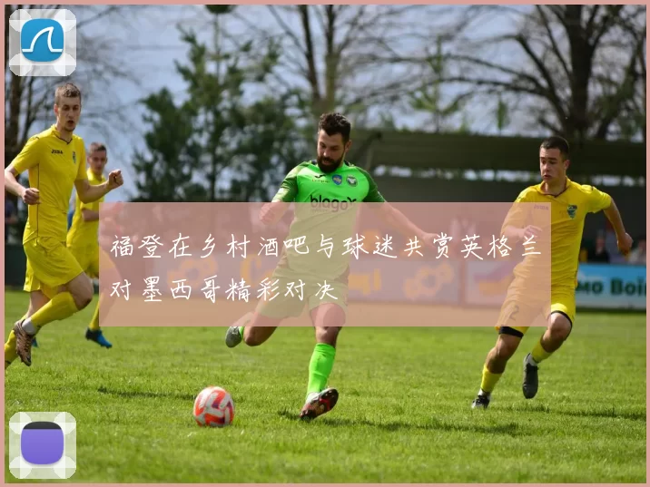 福登在乡村酒吧与球迷共赏英格兰对墨西哥精彩对决