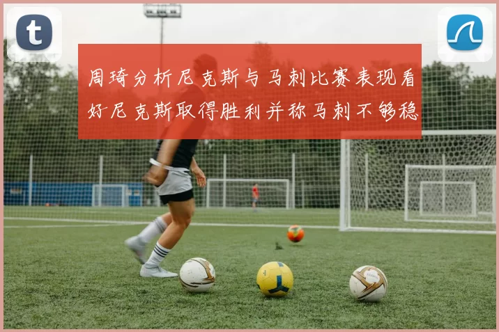 周琦分析尼克斯与马刺比赛表现看好尼克斯取得胜利并称马刺不够稳定