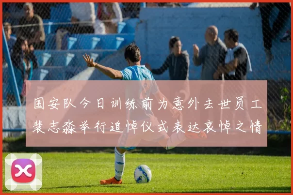 国安队今日训练前为意外去世员工裴志淼举行追悼仪式表达哀悼之情