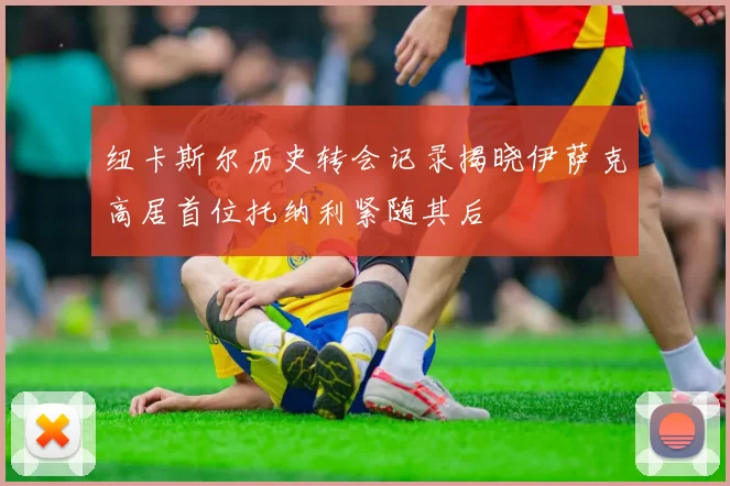 纽卡斯尔历史转会记录揭晓伊萨克高居首位托纳利紧随其后